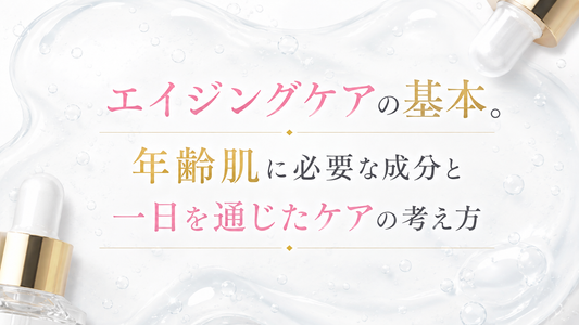 エイジングケアの基本。年齢肌に必要な成分と一日を通じたケアの考え方