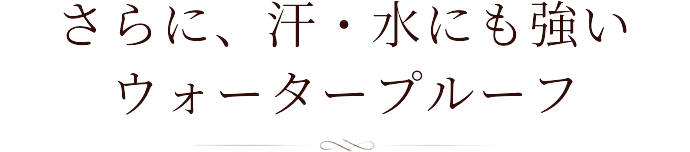さらに、汗・水にも強いウォータープルーフ